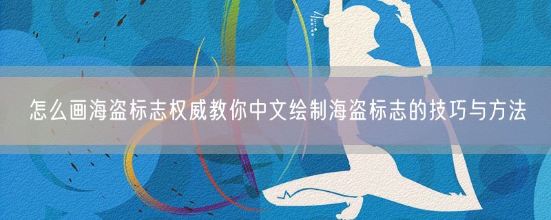 怎么画海盗标志权威教你中文绘制海盗标志的技巧与方法